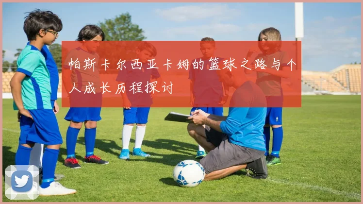 帕斯卡尔西亚卡姆的篮球之路与个人成长历程探讨