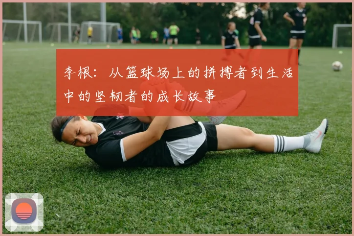 李根：从篮球场上的拼搏者到生活中的坚韧者的成长故事