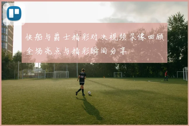 快船与爵士精彩对决视频录像回顾全场亮点与精彩瞬间分享