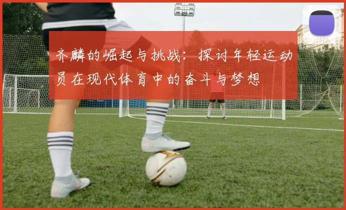 齐麟的崛起与挑战：探讨年轻运动员在现代体育中的奋斗与梦想