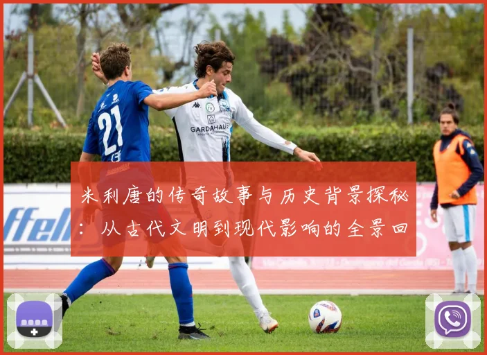 米利唐的传奇故事与历史背景探秘：从古代文明到现代影响的全景回顾