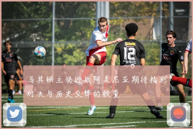 马其顿主场迎战阿美尼亚期待精彩对决与历史交锋的较量